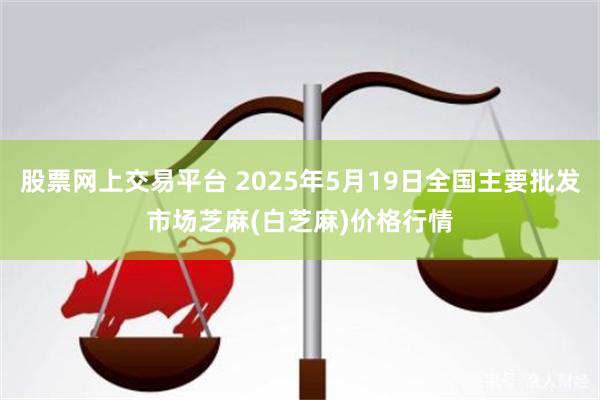 股票网上交易平台 2025年5月19日全国主要批发市场芝麻(白芝麻)价格行情