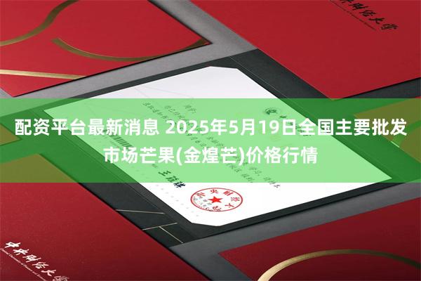 配资平台最新消息 2025年5月19日全国主要批发市场芒果(金煌芒)价格行情