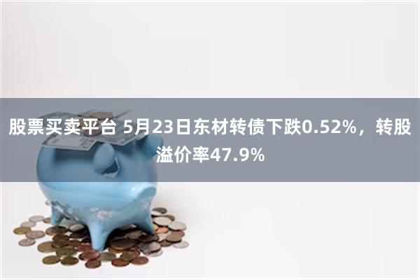 股票买卖平台 5月23日东材转债下跌0.52%，转股溢价率47.9%