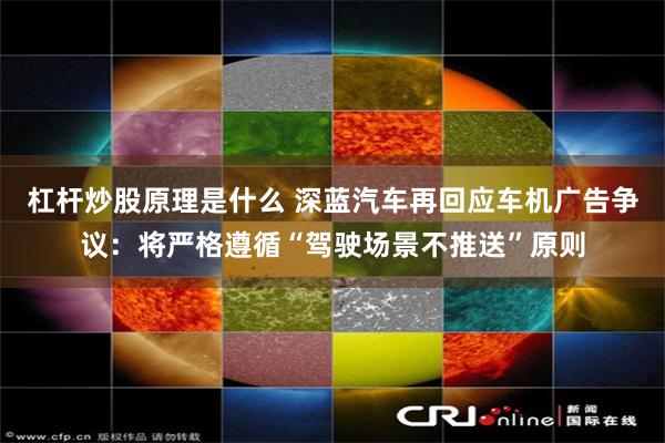 杠杆炒股原理是什么 深蓝汽车再回应车机广告争议：将严格遵循“驾驶场景不推送”原则
