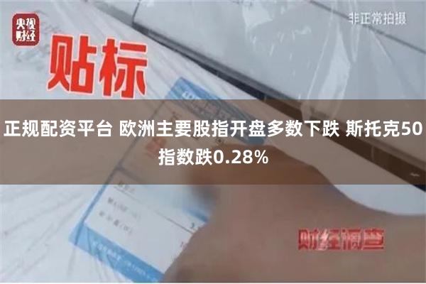 正规配资平台 欧洲主要股指开盘多数下跌 斯托克50指数跌0.28%