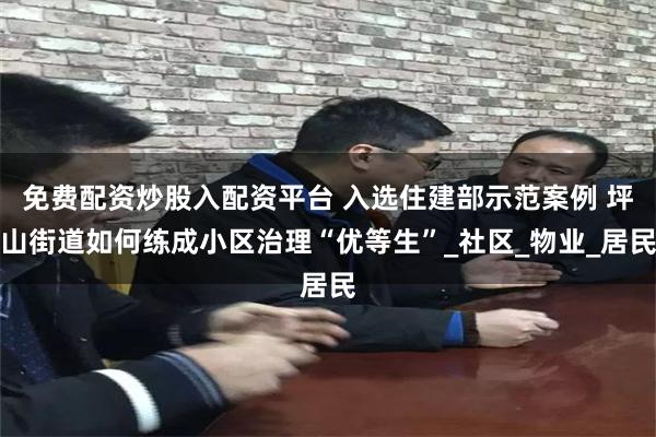 免费配资炒股入配资平台 入选住建部示范案例 坪山街道如何练成小区治理“优等生”_社区_物业_居民