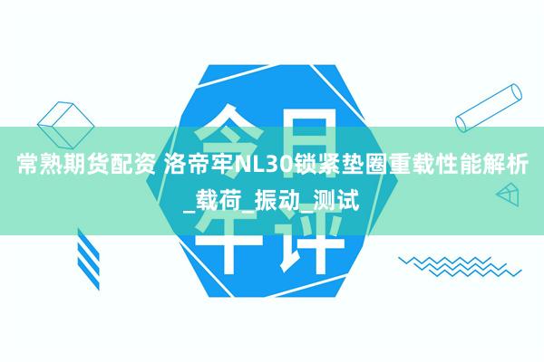 常熟期货配资 洛帝牢NL30锁紧垫圈重载性能解析_载荷_振动_测试