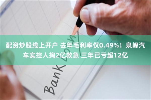 配资炒股线上开户 去年毛利率仅0.49%！泉峰汽车实控人掏2亿救急 三年已亏超12亿