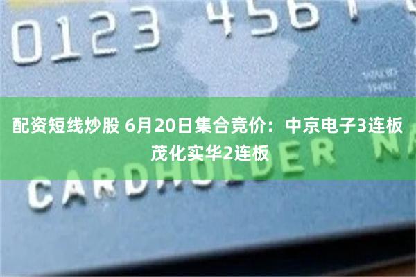 配资短线炒股 6月20日集合竞价：中京电子3连板 茂化实华2连板