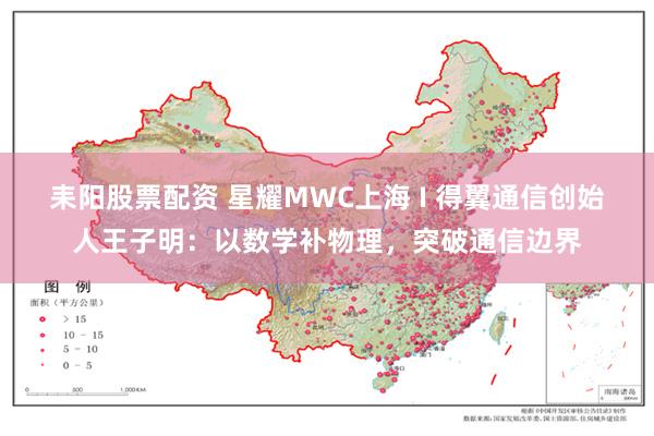 耒阳股票配资 星耀MWC上海 I 得翼通信创始人王子明：以数学补物理，突破通信边界