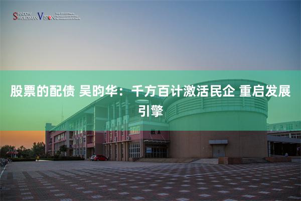 股票的配债 吴昀华：千方百计激活民企 重启发展引擎