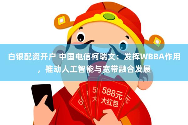 白银配资开户 中国电信柯瑞文：发挥WBBA作用，推动人工智能与宽带融合发展