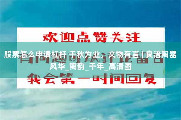 股票怎么申请杠杆 千秋为业，文物有言 | 良渚陶器风华_陶韵_千年_高清图