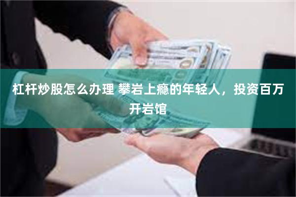 杠杆炒股怎么办理 攀岩上瘾的年轻人，投资百万开岩馆